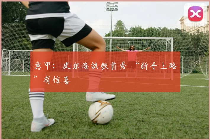 意甲：皮尔洛执教首秀 “新手上路”有惊喜