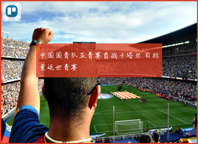 中国国青队亚青赛首战卡塔尔 目标重返世青赛