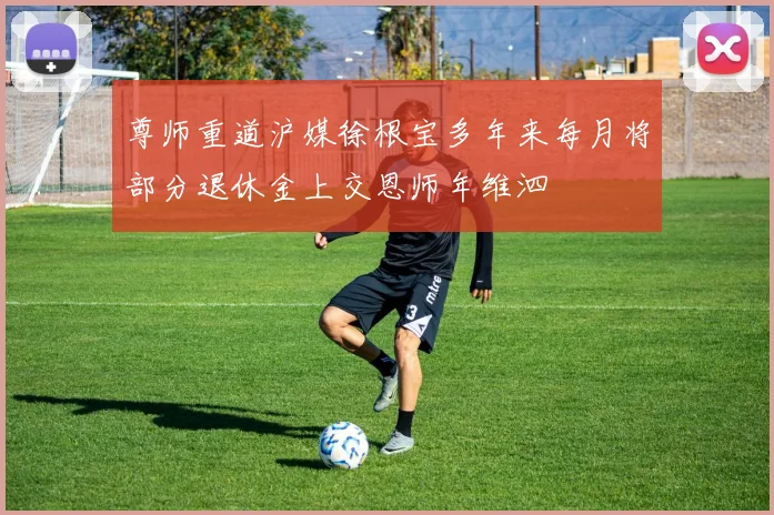 尊师重道沪媒徐根宝多年来每月将部分退休金上交恩师年维泗