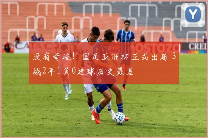 没有奇迹！国足亚洲杯正式出局 3战2平1负0进球历史最差