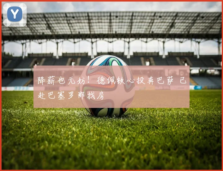 降薪也无妨！德佩铁心投奔巴萨 已赴巴塞罗那找房