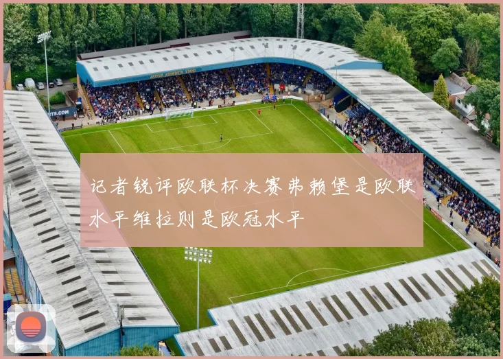 记者锐评欧联杯决赛弗赖堡是欧联水平维拉则是欧冠水平
