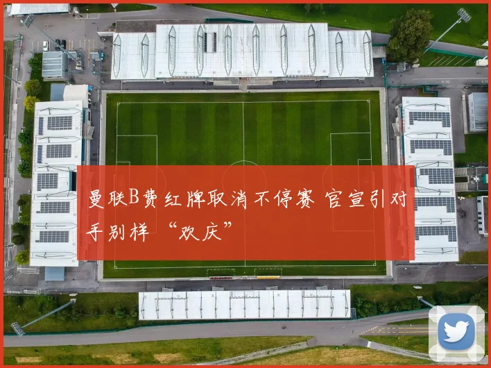 曼联B费红牌取消不停赛 官宣引对手别样 “欢庆”