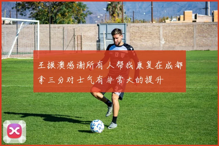 王振澳感谢所有人帮我康复在成都拿三分对士气有非常大的提升