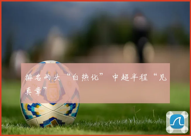 排名两头“白热化” 中超半程“见真章”