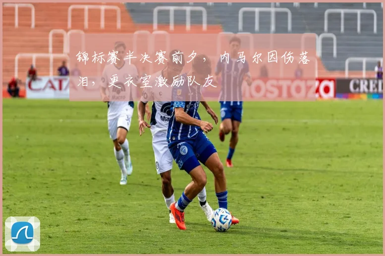 锦标赛半决赛前夕，内马尔因伤落泪，更衣室激励队友