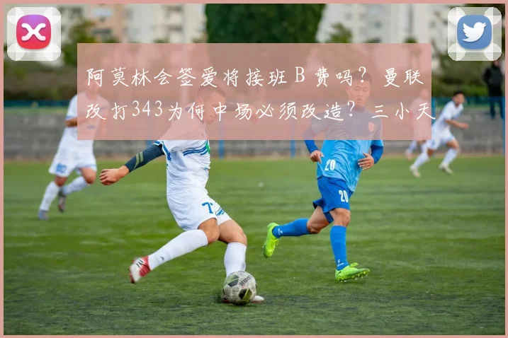 阿莫林会签爱将接班 B 费吗？曼联改打343为何中场必须改造？三小天才缘何成目标？