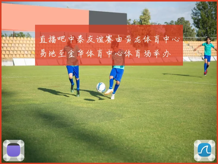 直播吧中泰友谊赛由黄龙体育中心易地至金华体育中心体育场举办