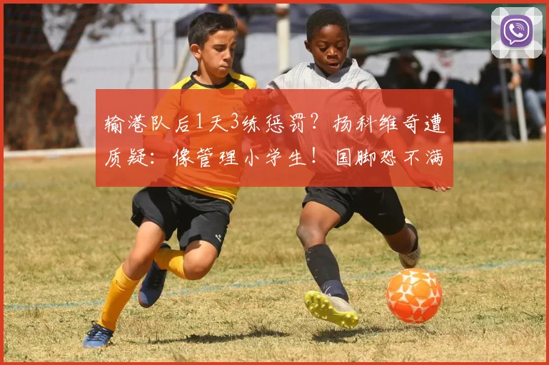 输港队后1天3练惩罚？扬科维奇遭质疑：像管理小学生！国脚恐不满