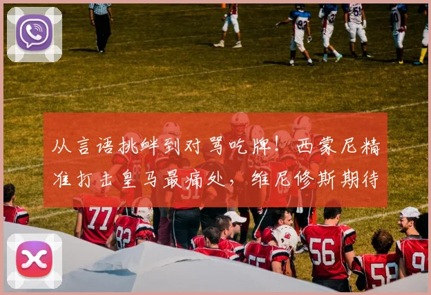 从言语挑衅到对骂吃牌！西蒙尼精准打击皇马最痛处，维尼修斯期待国家德比救赎