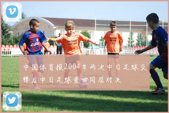 中国体育报2004年两次中日足球交锋后中日足球重回同层对决